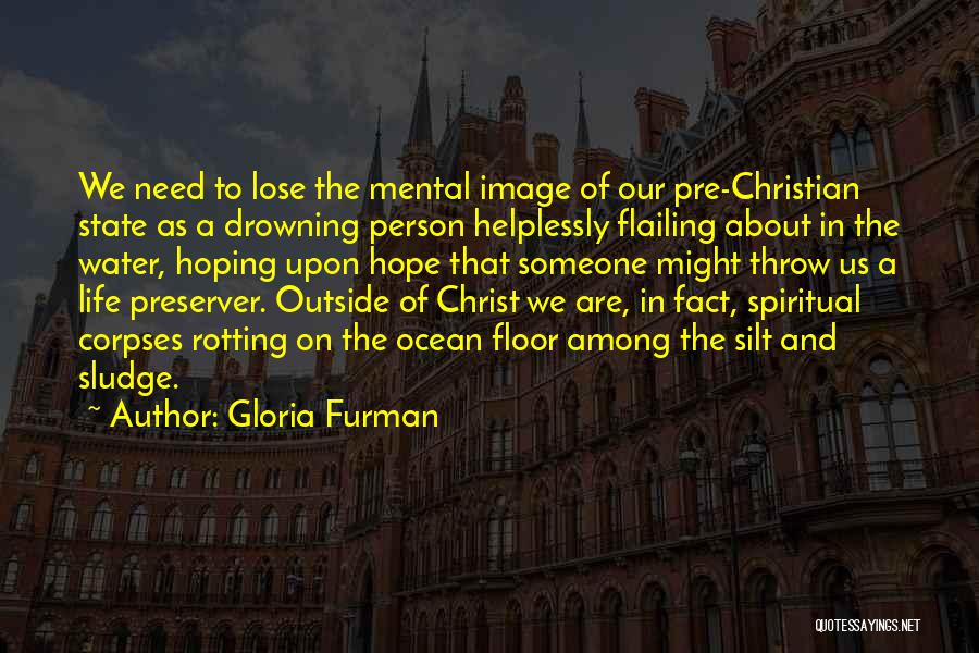 Gloria Furman Quotes: We Need To Lose The Mental Image Of Our Pre-christian State As A Drowning Person Helplessly Flailing About In The