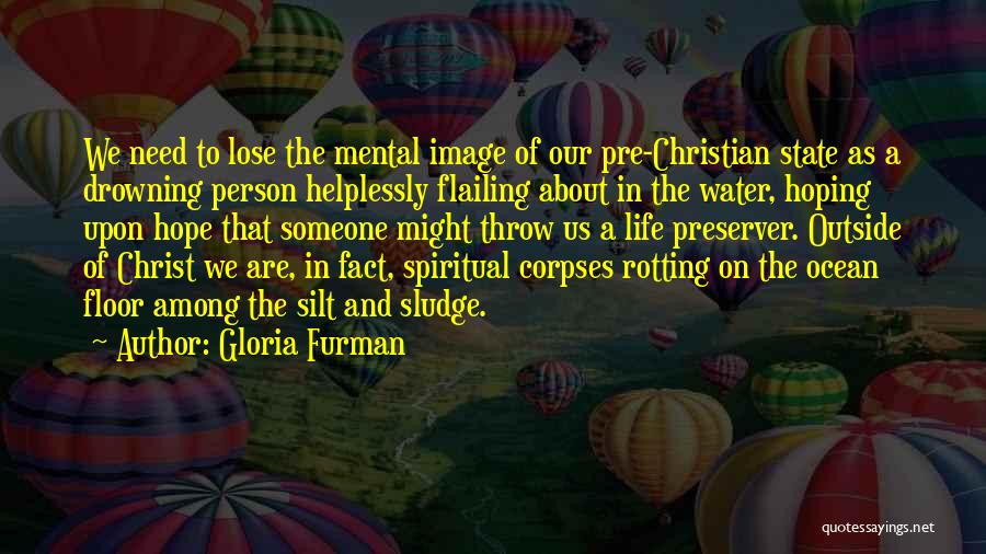 Gloria Furman Quotes: We Need To Lose The Mental Image Of Our Pre-christian State As A Drowning Person Helplessly Flailing About In The