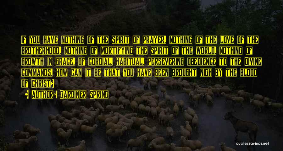 Gardiner Spring Quotes: If You Have Nothing Of The Spirit Of Prayer, Nothing Of The Love Of The Brotherhood, Nothing Of Mortifying The