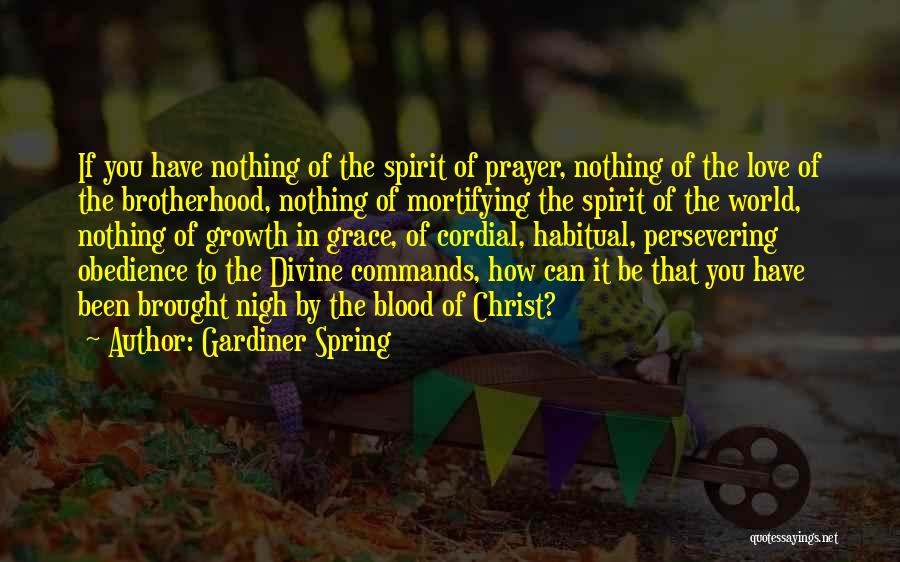 Gardiner Spring Quotes: If You Have Nothing Of The Spirit Of Prayer, Nothing Of The Love Of The Brotherhood, Nothing Of Mortifying The