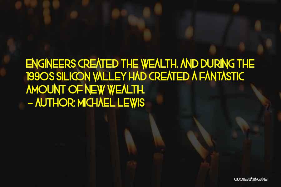 Michael Lewis Quotes: Engineers Created The Wealth. And During The 1990s Silicon Valley Had Created A Fantastic Amount Of New Wealth.