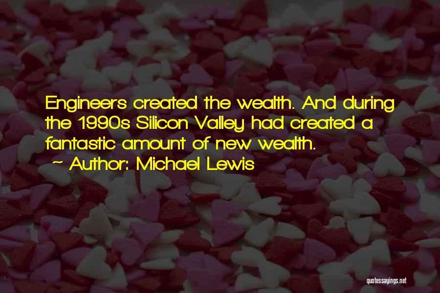 Michael Lewis Quotes: Engineers Created The Wealth. And During The 1990s Silicon Valley Had Created A Fantastic Amount Of New Wealth.