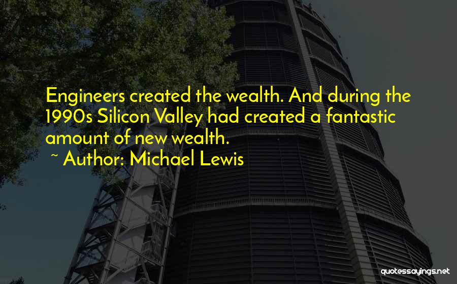 Michael Lewis Quotes: Engineers Created The Wealth. And During The 1990s Silicon Valley Had Created A Fantastic Amount Of New Wealth.