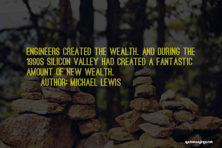 Michael Lewis Quotes: Engineers Created The Wealth. And During The 1990s Silicon Valley Had Created A Fantastic Amount Of New Wealth.