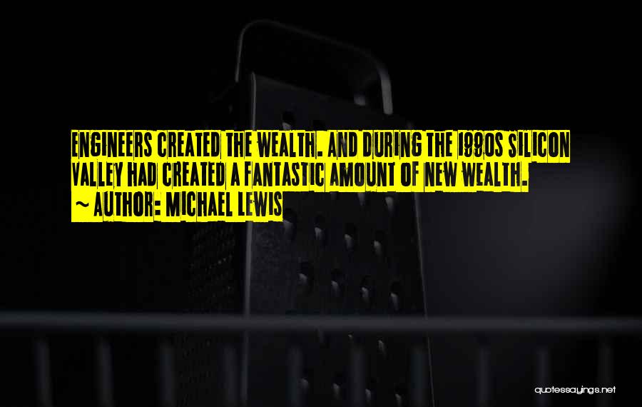 Michael Lewis Quotes: Engineers Created The Wealth. And During The 1990s Silicon Valley Had Created A Fantastic Amount Of New Wealth.