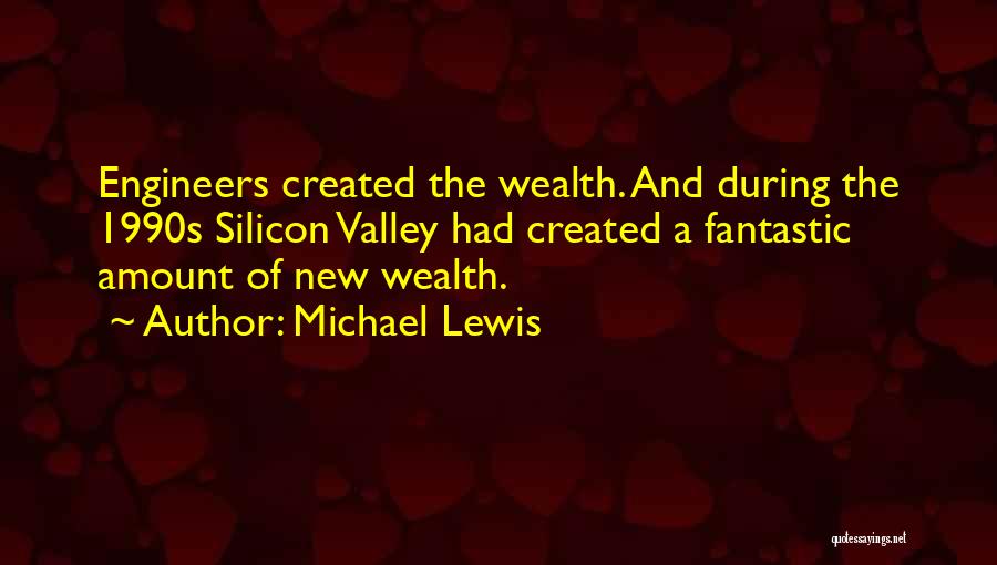 Michael Lewis Quotes: Engineers Created The Wealth. And During The 1990s Silicon Valley Had Created A Fantastic Amount Of New Wealth.