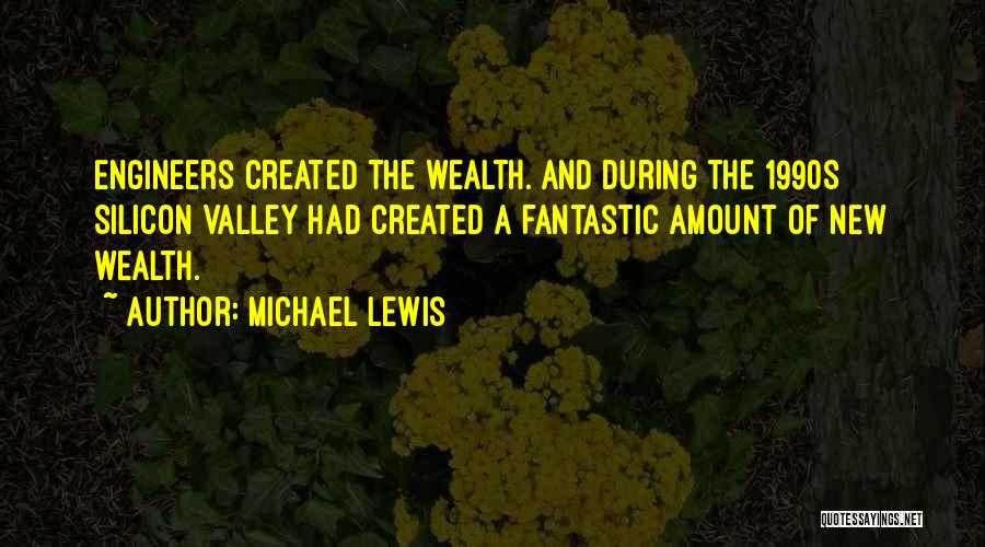 Michael Lewis Quotes: Engineers Created The Wealth. And During The 1990s Silicon Valley Had Created A Fantastic Amount Of New Wealth.