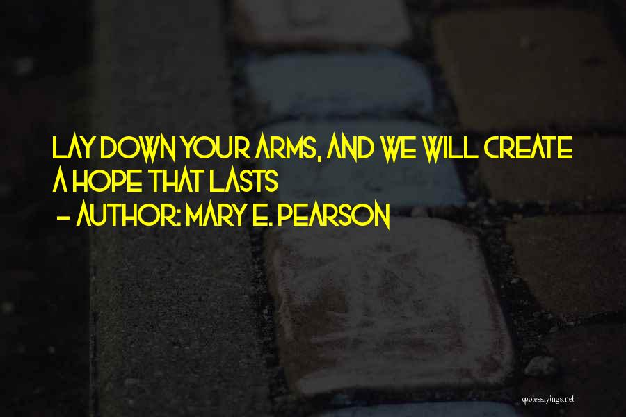 Mary E. Pearson Quotes: Lay Down Your Arms, And We Will Create A Hope That Lasts