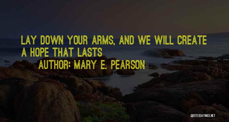 Mary E. Pearson Quotes: Lay Down Your Arms, And We Will Create A Hope That Lasts