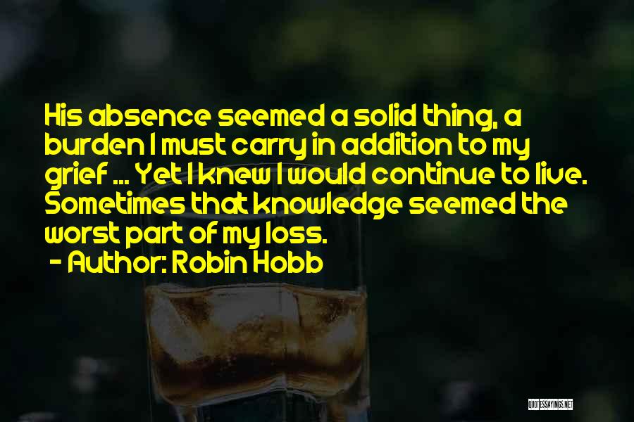 Robin Hobb Quotes: His Absence Seemed A Solid Thing, A Burden I Must Carry In Addition To My Grief ... Yet I Knew