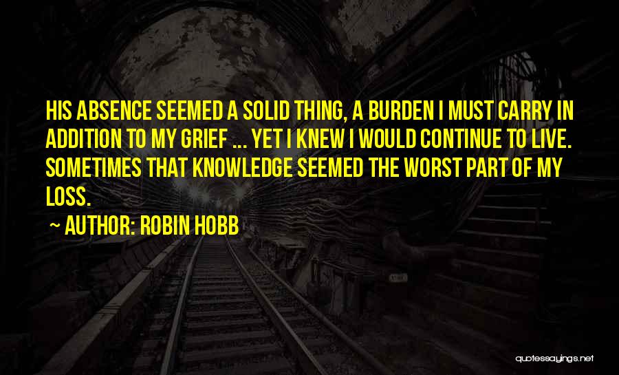 Robin Hobb Quotes: His Absence Seemed A Solid Thing, A Burden I Must Carry In Addition To My Grief ... Yet I Knew