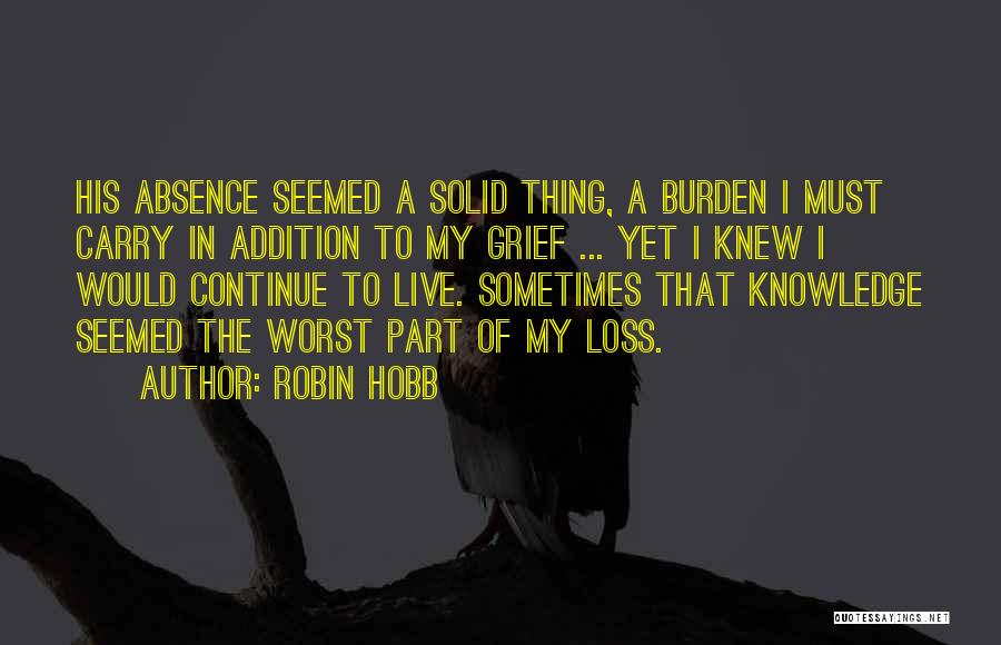 Robin Hobb Quotes: His Absence Seemed A Solid Thing, A Burden I Must Carry In Addition To My Grief ... Yet I Knew