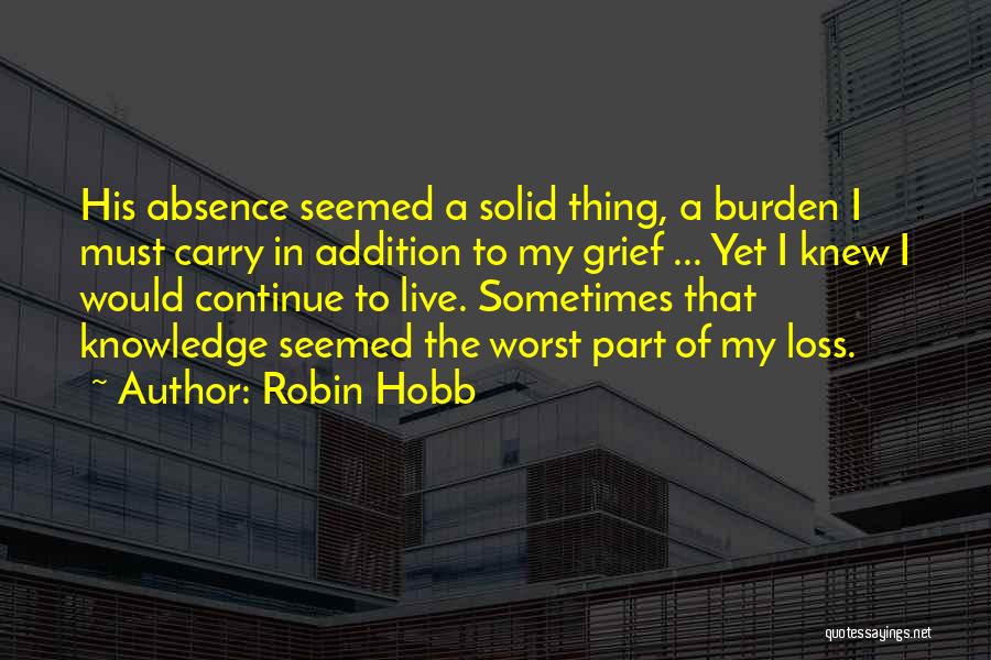 Robin Hobb Quotes: His Absence Seemed A Solid Thing, A Burden I Must Carry In Addition To My Grief ... Yet I Knew