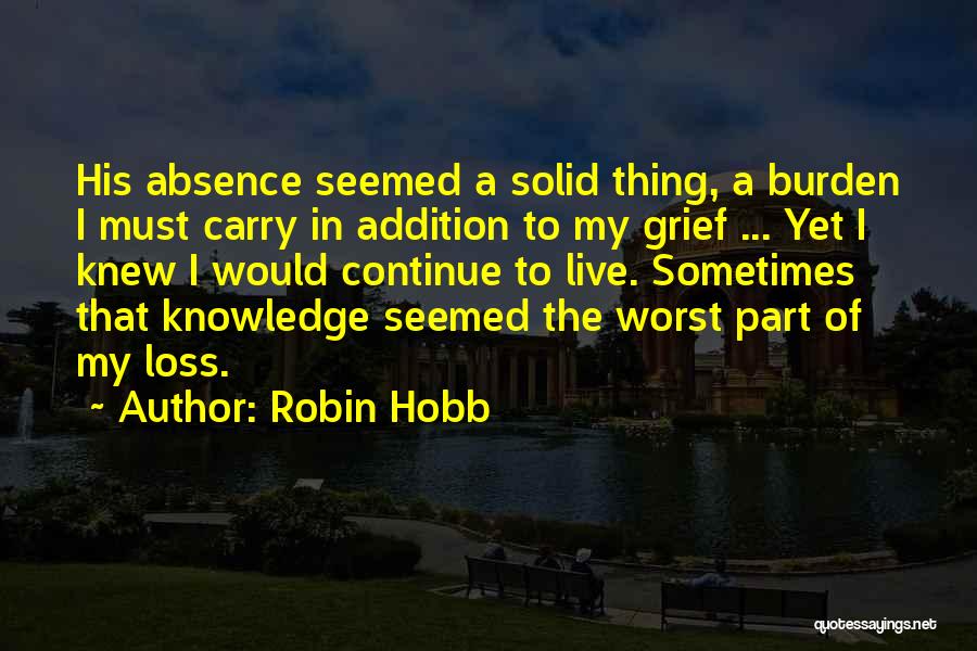 Robin Hobb Quotes: His Absence Seemed A Solid Thing, A Burden I Must Carry In Addition To My Grief ... Yet I Knew