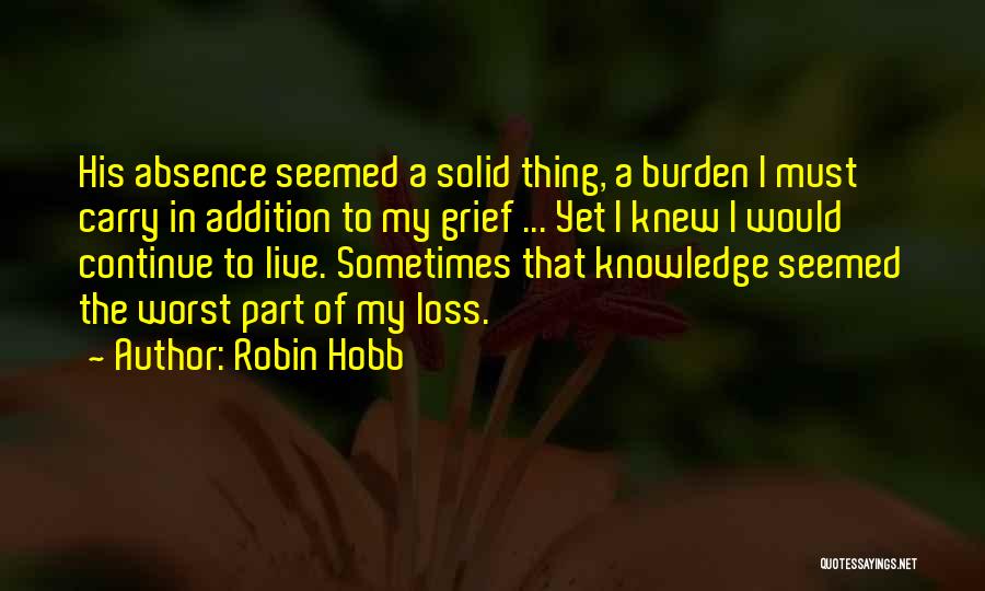 Robin Hobb Quotes: His Absence Seemed A Solid Thing, A Burden I Must Carry In Addition To My Grief ... Yet I Knew