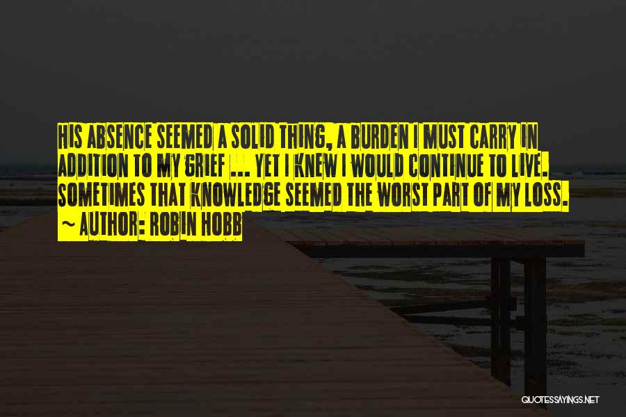 Robin Hobb Quotes: His Absence Seemed A Solid Thing, A Burden I Must Carry In Addition To My Grief ... Yet I Knew