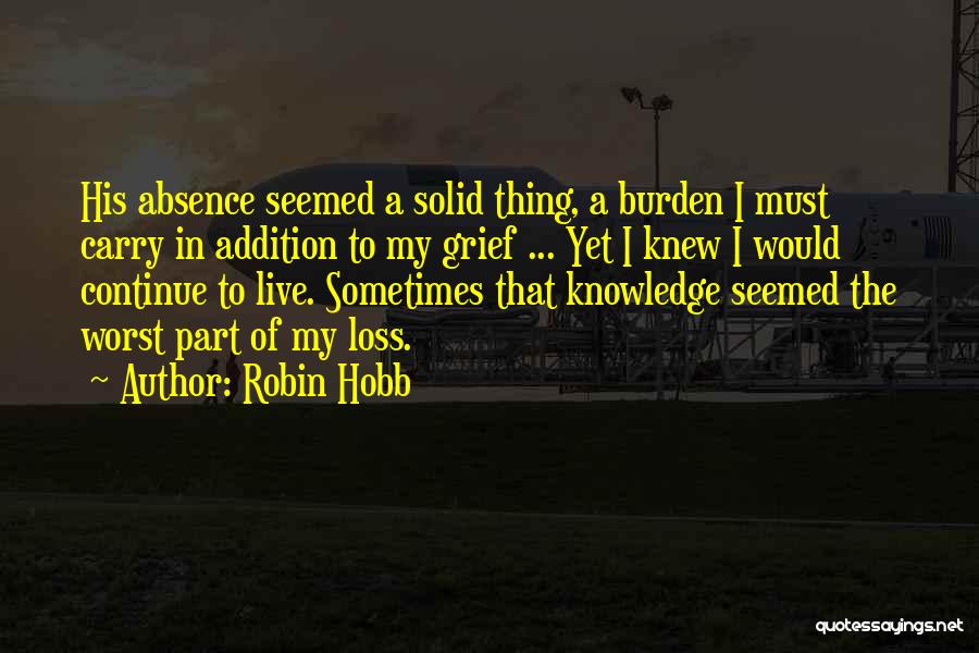 Robin Hobb Quotes: His Absence Seemed A Solid Thing, A Burden I Must Carry In Addition To My Grief ... Yet I Knew