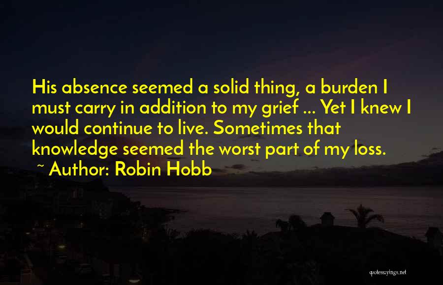 Robin Hobb Quotes: His Absence Seemed A Solid Thing, A Burden I Must Carry In Addition To My Grief ... Yet I Knew