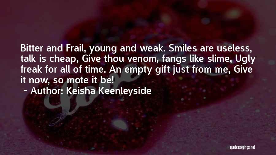 Keisha Keenleyside Quotes: Bitter And Frail, Young And Weak. Smiles Are Useless, Talk Is Cheap, Give Thou Venom, Fangs Like Slime, Ugly Freak