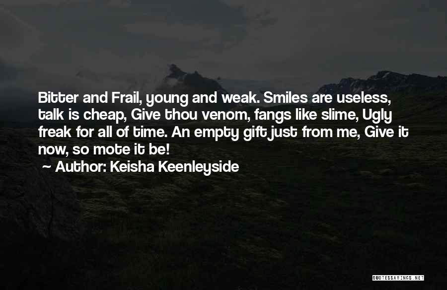 Keisha Keenleyside Quotes: Bitter And Frail, Young And Weak. Smiles Are Useless, Talk Is Cheap, Give Thou Venom, Fangs Like Slime, Ugly Freak