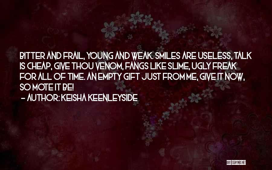 Keisha Keenleyside Quotes: Bitter And Frail, Young And Weak. Smiles Are Useless, Talk Is Cheap, Give Thou Venom, Fangs Like Slime, Ugly Freak