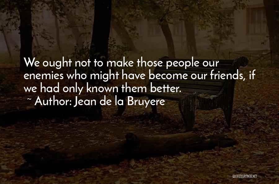 Jean De La Bruyere Quotes: We Ought Not To Make Those People Our Enemies Who Might Have Become Our Friends, If We Had Only Known