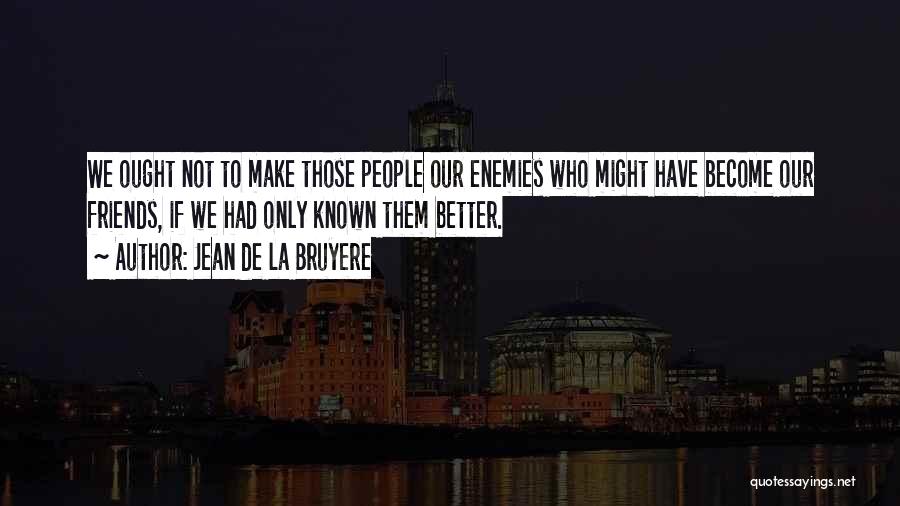 Jean De La Bruyere Quotes: We Ought Not To Make Those People Our Enemies Who Might Have Become Our Friends, If We Had Only Known