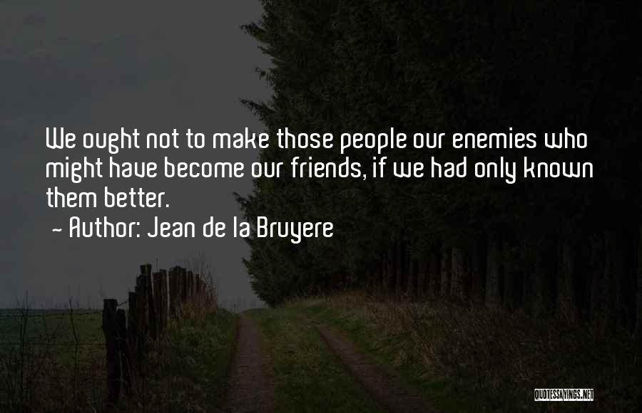 Jean De La Bruyere Quotes: We Ought Not To Make Those People Our Enemies Who Might Have Become Our Friends, If We Had Only Known