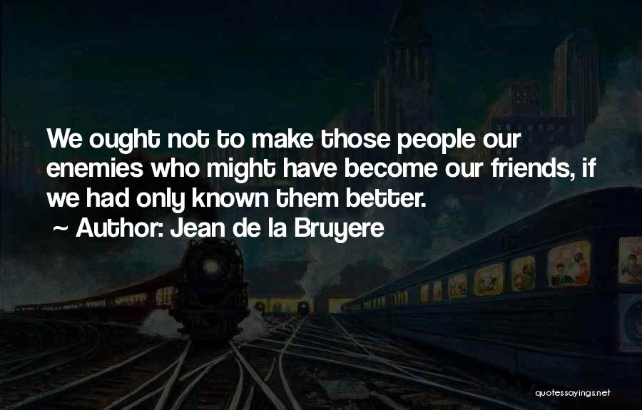Jean De La Bruyere Quotes: We Ought Not To Make Those People Our Enemies Who Might Have Become Our Friends, If We Had Only Known