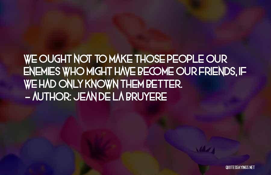 Jean De La Bruyere Quotes: We Ought Not To Make Those People Our Enemies Who Might Have Become Our Friends, If We Had Only Known