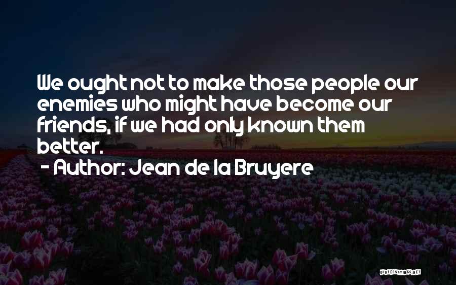 Jean De La Bruyere Quotes: We Ought Not To Make Those People Our Enemies Who Might Have Become Our Friends, If We Had Only Known