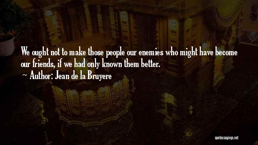 Jean De La Bruyere Quotes: We Ought Not To Make Those People Our Enemies Who Might Have Become Our Friends, If We Had Only Known