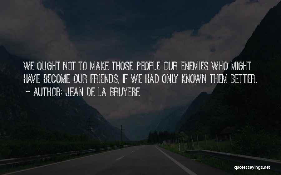 Jean De La Bruyere Quotes: We Ought Not To Make Those People Our Enemies Who Might Have Become Our Friends, If We Had Only Known