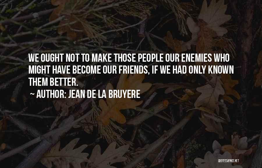 Jean De La Bruyere Quotes: We Ought Not To Make Those People Our Enemies Who Might Have Become Our Friends, If We Had Only Known