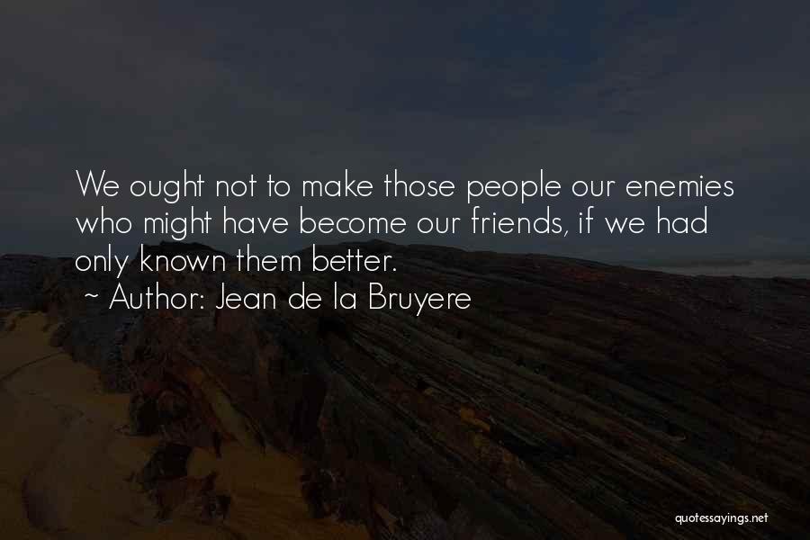 Jean De La Bruyere Quotes: We Ought Not To Make Those People Our Enemies Who Might Have Become Our Friends, If We Had Only Known