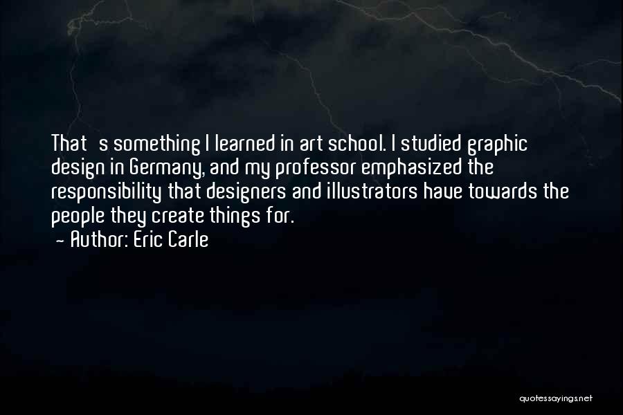 Eric Carle Quotes: That's Something I Learned In Art School. I Studied Graphic Design In Germany, And My Professor Emphasized The Responsibility That