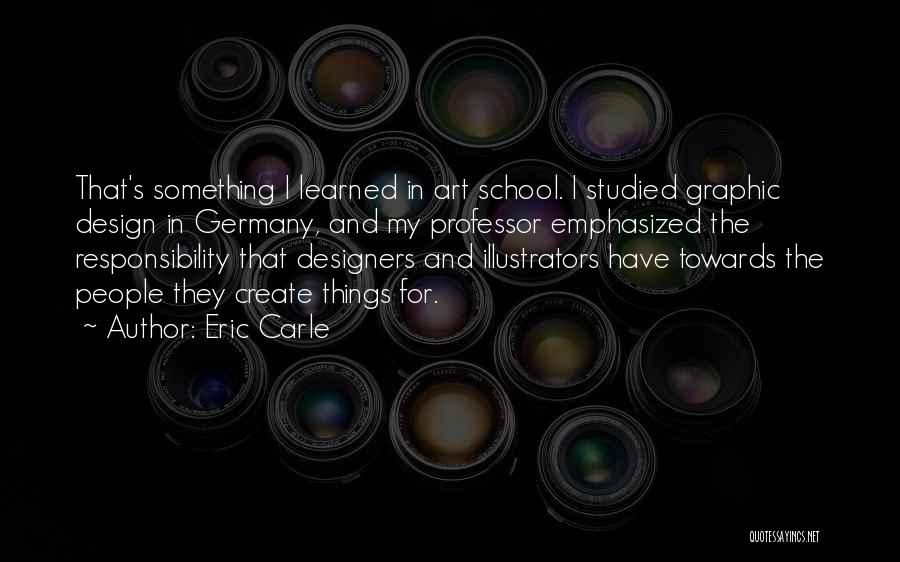 Eric Carle Quotes: That's Something I Learned In Art School. I Studied Graphic Design In Germany, And My Professor Emphasized The Responsibility That