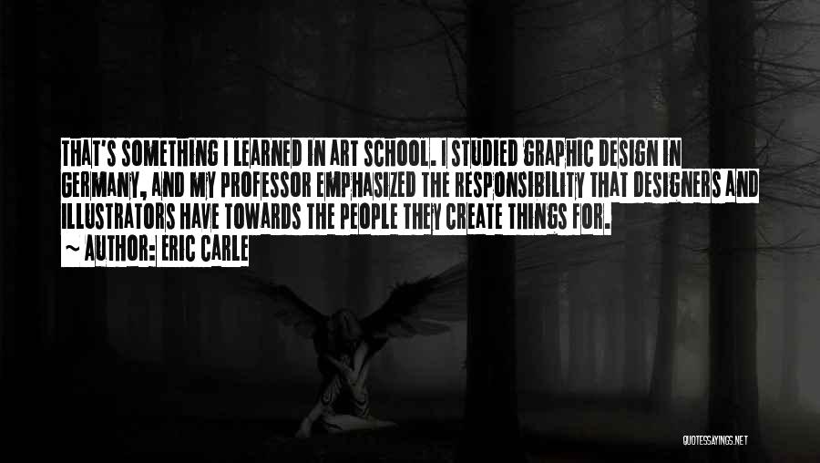 Eric Carle Quotes: That's Something I Learned In Art School. I Studied Graphic Design In Germany, And My Professor Emphasized The Responsibility That