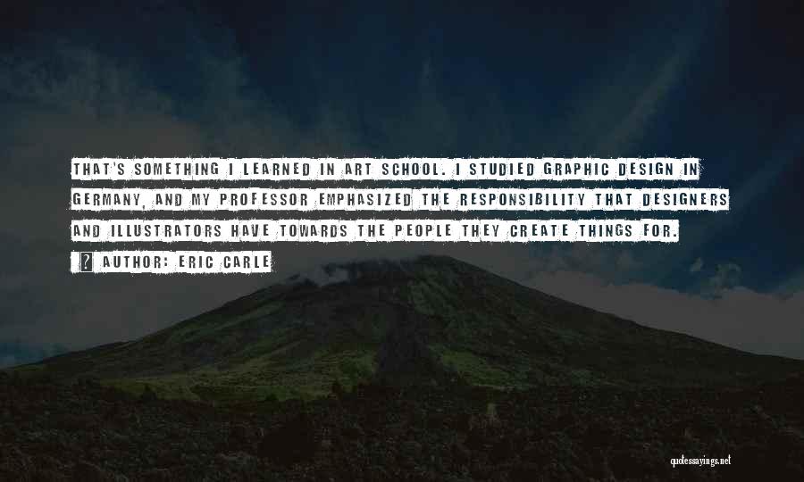 Eric Carle Quotes: That's Something I Learned In Art School. I Studied Graphic Design In Germany, And My Professor Emphasized The Responsibility That