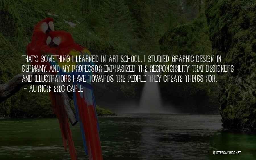 Eric Carle Quotes: That's Something I Learned In Art School. I Studied Graphic Design In Germany, And My Professor Emphasized The Responsibility That