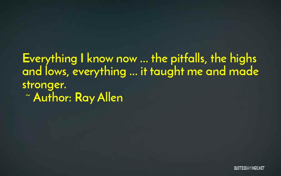 Ray Allen Quotes: Everything I Know Now ... The Pitfalls, The Highs And Lows, Everything ... It Taught Me And Made Stronger.