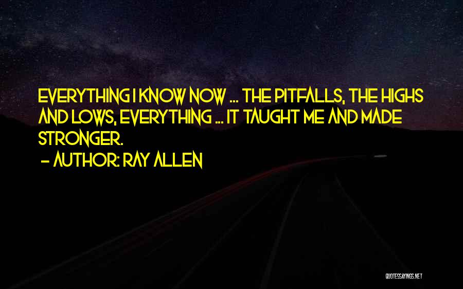 Ray Allen Quotes: Everything I Know Now ... The Pitfalls, The Highs And Lows, Everything ... It Taught Me And Made Stronger.