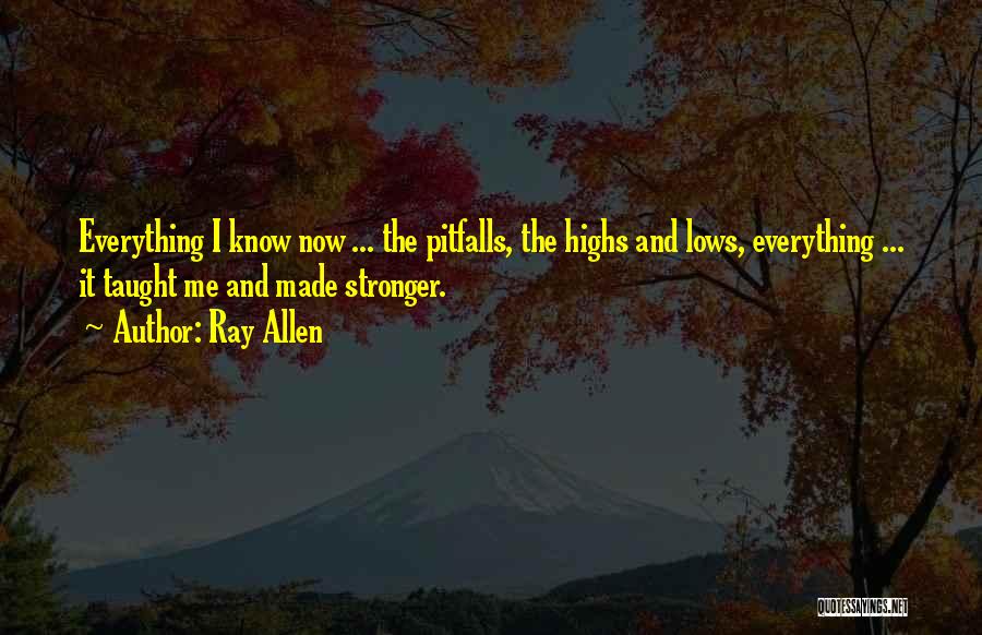 Ray Allen Quotes: Everything I Know Now ... The Pitfalls, The Highs And Lows, Everything ... It Taught Me And Made Stronger.