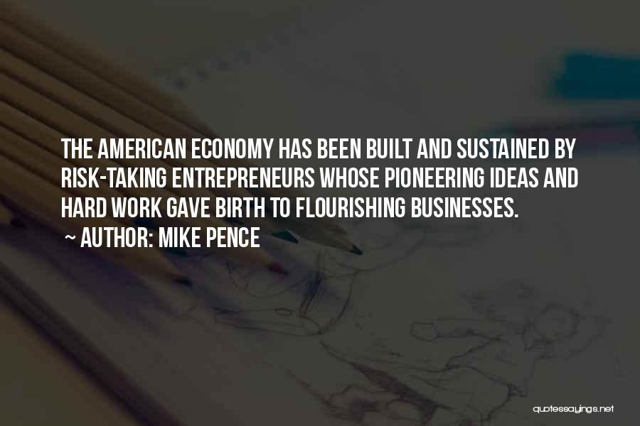 Mike Pence Quotes: The American Economy Has Been Built And Sustained By Risk-taking Entrepreneurs Whose Pioneering Ideas And Hard Work Gave Birth To