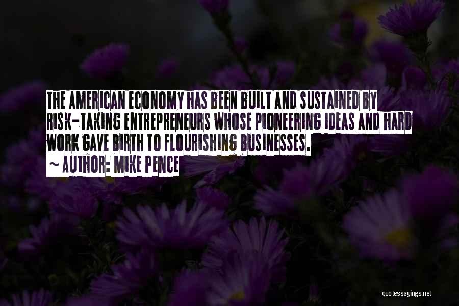 Mike Pence Quotes: The American Economy Has Been Built And Sustained By Risk-taking Entrepreneurs Whose Pioneering Ideas And Hard Work Gave Birth To