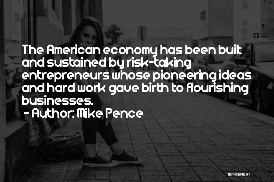 Mike Pence Quotes: The American Economy Has Been Built And Sustained By Risk-taking Entrepreneurs Whose Pioneering Ideas And Hard Work Gave Birth To