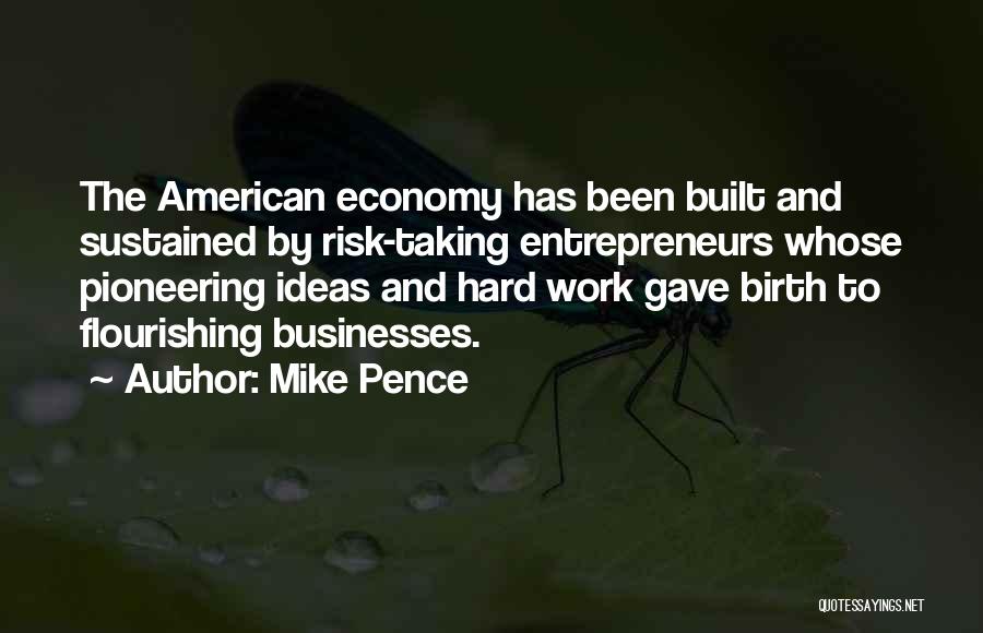 Mike Pence Quotes: The American Economy Has Been Built And Sustained By Risk-taking Entrepreneurs Whose Pioneering Ideas And Hard Work Gave Birth To