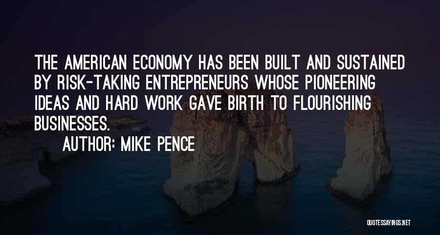 Mike Pence Quotes: The American Economy Has Been Built And Sustained By Risk-taking Entrepreneurs Whose Pioneering Ideas And Hard Work Gave Birth To