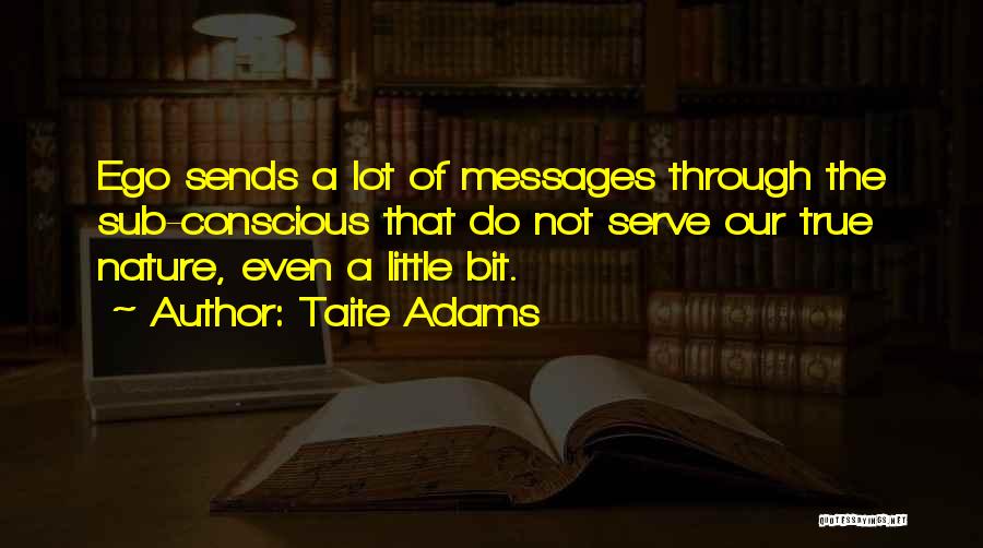 Taite Adams Quotes: Ego Sends A Lot Of Messages Through The Sub-conscious That Do Not Serve Our True Nature, Even A Little Bit.