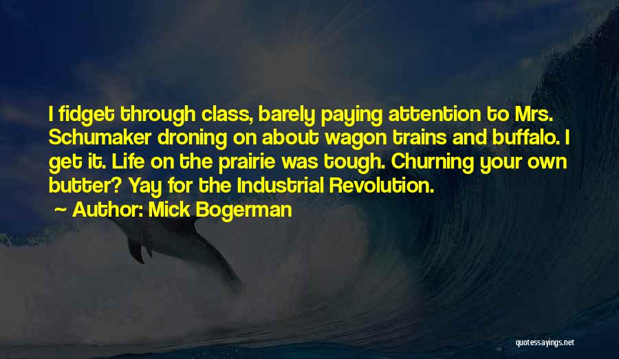 Mick Bogerman Quotes: I Fidget Through Class, Barely Paying Attention To Mrs. Schumaker Droning On About Wagon Trains And Buffalo. I Get It.